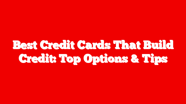 Best Credit Cards That Build Credit: Top Options & Tips