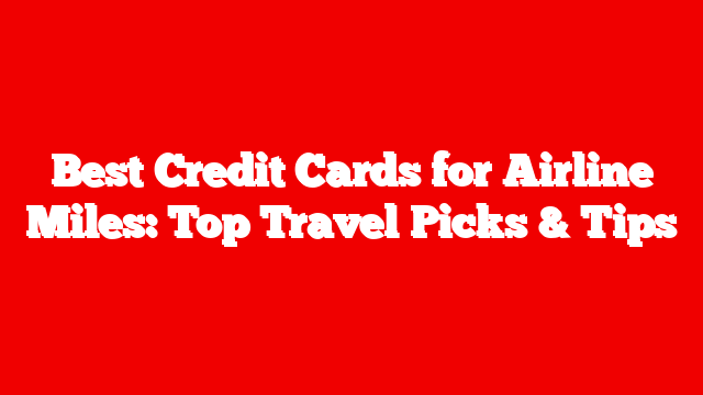 Best Credit Cards for Airline Miles: Top Travel Picks & Tips