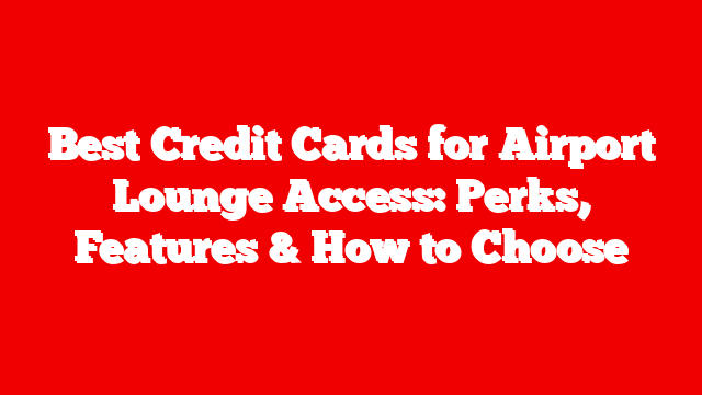 Best Credit Cards for Airport Lounge Access: Perks, Features & How to Choose