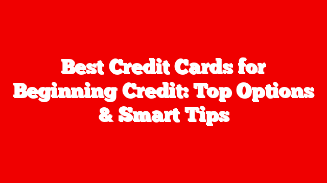 Best Credit Cards for Beginning Credit: Top Options & Smart Tips
