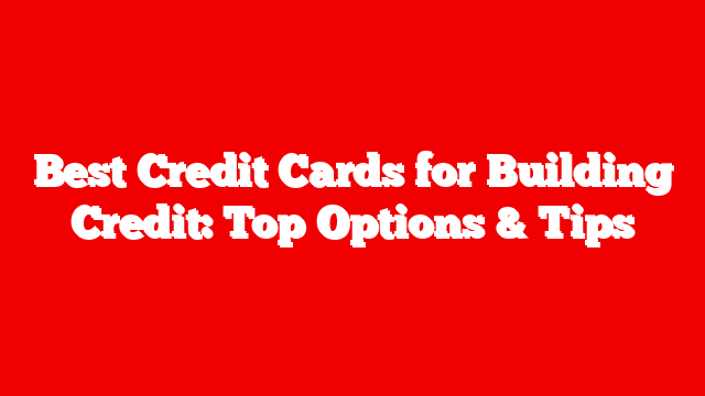 Best Credit Cards for Building Credit: Top Options & Tips