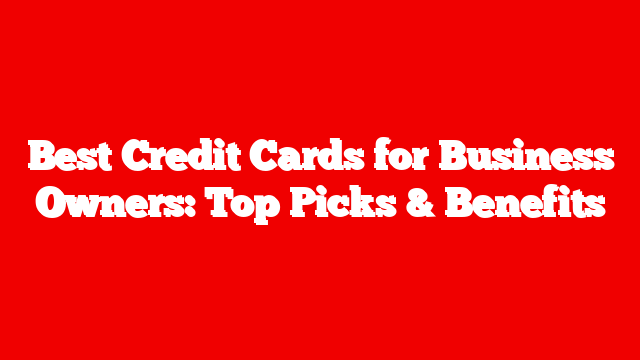 Best Credit Cards for Business Owners: Top Picks & Benefits