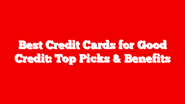 Best Credit Cards for Good Credit: Top Picks & Benefits