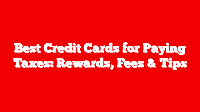Best Credit Cards for Paying Taxes: Rewards, Fees & Tips