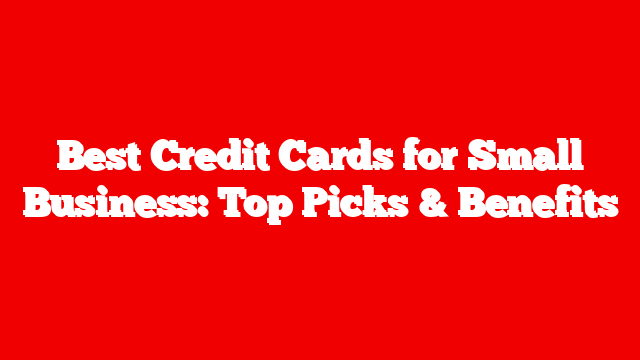 Best Credit Cards for Small Business: Top Picks & Benefits