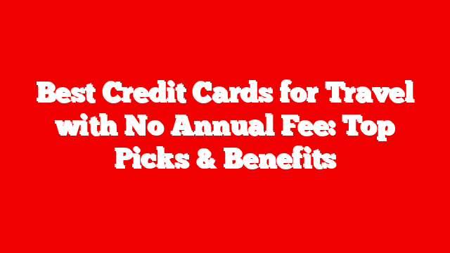 Best Credit Cards for Travel with No Annual Fee: Top Picks & Benefits