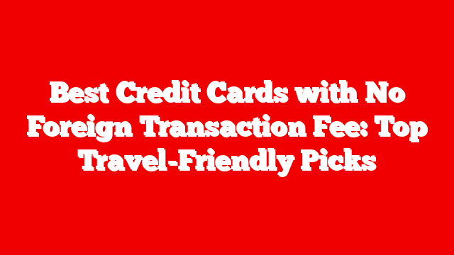 Best Credit Cards with No Foreign Transaction Fee: Top Travel-Friendly Picks