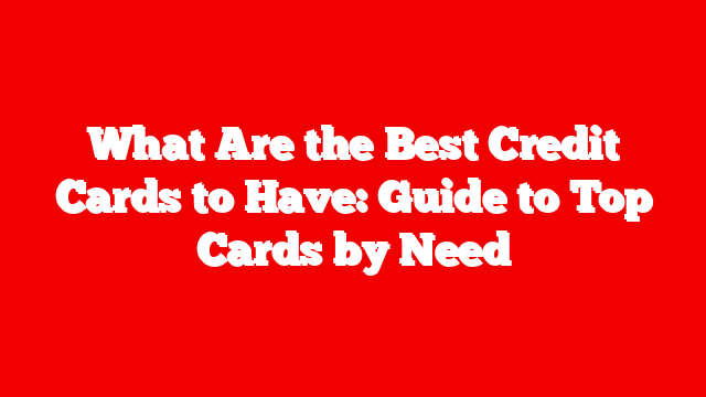 What Are the Best Credit Cards to Have: Guide to Top Cards by Need